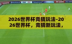 2026世界杯竞猜玩法-2026世界杯，竞猜新玩法，预测激情时刻