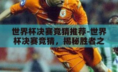 世界杯决赛竞猜推荐-世界杯决赛竞猜，揭秘胜者之匙