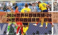 2026世界杯四强竞猜-2026世界杯四强猜想，群雄逐鹿，谁将问鼎？