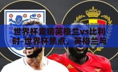 世界杯竞猜英格兰vs比利时-世界杯焦点，英格兰与比利时之战的战术解析与胜负预测