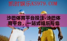 沙巴体育平台投注-沙巴体育平台，一站式娱乐与竞技的精彩舞台
