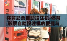 体育彩票自助投注机-体育彩票自助投注机的便捷与魅力