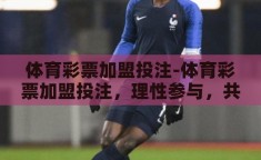 体育彩票加盟投注-体育彩票加盟投注，理性参与，共享乐趣与机遇