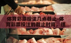 体育彩票投注几点截止-体育彩票投注的截止时间，理性与幸运的平衡