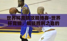 世界杯竞猜攻略博客-世界杯竞猜，解锁胜利之匙的攻略博客