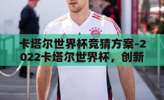 卡塔尔世界杯竞猜方案-2022卡塔尔世界杯，创新竞猜策略，乐享足球盛宴