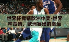 世界杯竞猜欧洲中奖-世界杯竞猜，欧洲赛场的幸运之匙