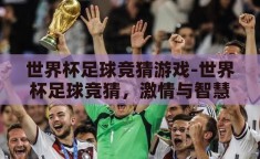 世界杯足球竞猜游戏-世界杯足球竞猜，激情与智慧的碰撞