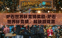 炉石世界杯竞猜奖励-炉石世界杯竞猜，解锁游戏激情与丰厚奖励的双重盛宴