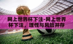 网上世界杯下注-网上世界杯下注，理性与风险并存的数字游戏
