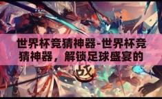 世界杯竞猜神器-世界杯竞猜神器，解锁足球盛宴的智慧钥匙