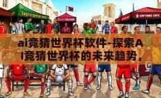 ai竞猜世界杯软件-探索AI竞猜世界杯的未来趋势，智能预测与互动体验的融合
