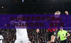 2026体彩世界杯竞猜app-2026年世界杯，体彩竞猜APP的革新与挑战