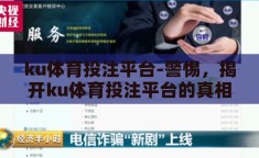 ku体育投注平台-警惕，揭开ku体育投注平台的真相