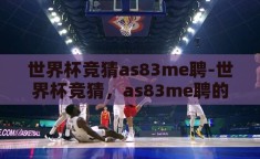 世界杯竞猜as83me聘-世界杯竞猜，as83me聘的激情与智慧碰撞