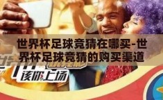 世界杯足球竞猜在哪买-世界杯足球竞猜的购买渠道与注意事项