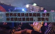 世界杯竞猜结果揭晓-世界杯竞猜结果揭晓，激情与惊喜的碰撞