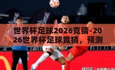 世界杯足球2026竞猜-2026世界杯足球竞猜，预测与激情的碰撞