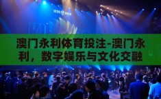 澳门永利体育投注-澳门永利，数字娱乐与文化交融的独特体验