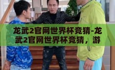 龙武2官网世界杯竞猜-龙武2官网世界杯竞猜，游戏与体育激情的跨界碰撞