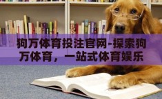 狗万体育投注官网-探索狗万体育，一站式体育娱乐的精彩世界