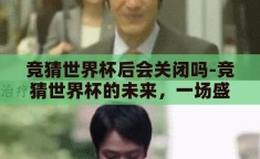 竞猜世界杯后会关闭吗-竞猜世界杯的未来，一场盛宴的终章与续篇