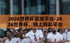 2026世界杯买球平台-2026世界杯，线上购彩平台的机遇与挑战