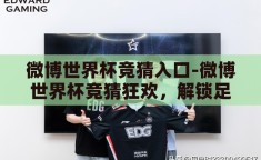 微博世界杯竞猜入口-微博世界杯竞猜狂欢，解锁足球盛宴的趣味新篇章