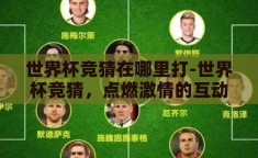 世界杯竞猜在哪里打-世界杯竞猜，点燃激情的互动盛宴