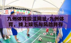 九州体育投注网址-九州体育，线上娱乐与风险并存的双重世界