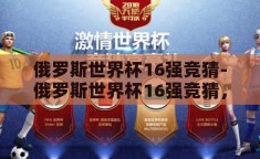 俄罗斯世界杯16强竞猜-俄罗斯世界杯16强竞猜，激情与策略的碰撞