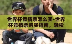 世界杯竞猜票怎么买-世界杯竞猜票购买指南，轻松上手，乐享赛事激情