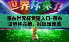 京东世界杯竞猜入口-京东世界杯竞猜，解锁足球盛宴的趣味新方式