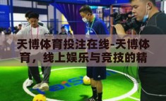 天博体育投注在线-天博体育，线上娱乐与竞技的精彩交汇