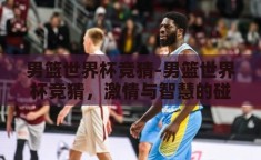 男篮世界杯竞猜-男篮世界杯竞猜，激情与智慧的碰撞