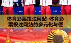 体育彩票投注网站-体育彩票投注网站的多元化与便捷性，为体育迷与彩民打造的梦幻平台