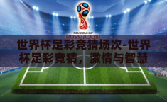 世界杯足彩竞猜场次-世界杯足彩竞猜，激情与智慧的碰撞
