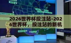 2026世界杯投注站-2026世界杯，投注站的新机遇与挑战