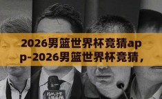 2026男篮世界杯竞猜app-2026男篮世界杯竞猜，激情与智慧的碰撞