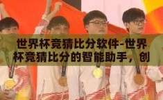 世界杯竞猜比分软件-世界杯竞猜比分的智能助手，创新与乐趣的完美结合