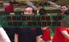 世界杯篮球比分竞猜-世界杯篮球，激情与智慧的碰撞——比分竞猜的魅力