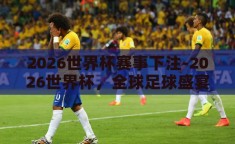 2026世界杯赛事下注-2026世界杯，全球足球盛宴的投注新视角