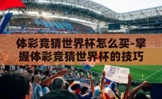 体彩竞猜世界杯怎么买-掌握体彩竞猜世界杯的技巧与策略