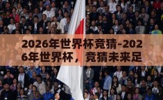 2026年世界杯竞猜-2026年世界杯，竞猜未来足球盛宴的无限可能