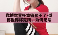 微博世界杯竞猜买不了-微博世界杯竞猜，为何无法购买？