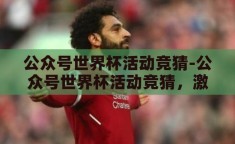 公众号世界杯活动竞猜-公众号世界杯活动竞猜，激情与智慧的碰撞