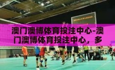 澳门澳博体育投注中心-澳门澳博体育投注中心，多元娱乐与体育激情的交汇点