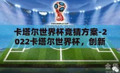 卡塔尔世界杯竞猜方案-2022卡塔尔世界杯，创新竞猜策略，乐享足球盛宴