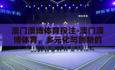 澳门澳博体育投注-澳门澳博体育，多元化与创新的体育娱乐新纪元