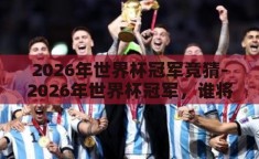 2026年世界杯冠军竞猜-2026年世界杯冠军，谁将捧起大力神杯？